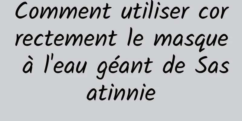 Comment utiliser correctement le masque à l'eau géant de Sasatinnie