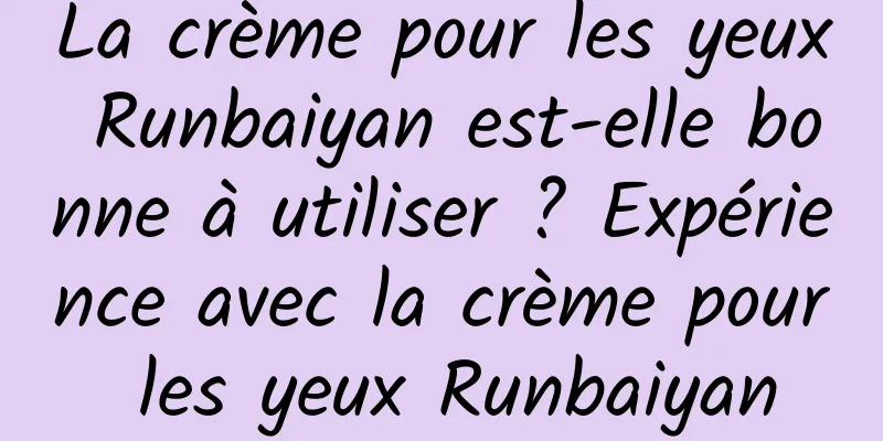 La crème pour les yeux Runbaiyan est-elle bonne à utiliser ? Expérience avec la crème pour les yeux Runbaiyan