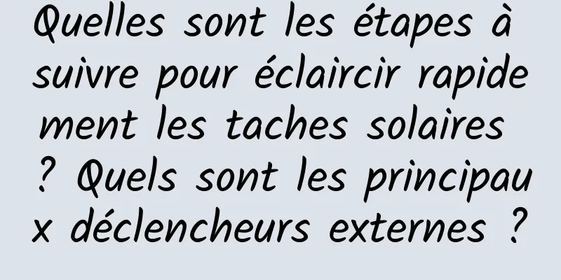 Quelles sont les étapes à suivre pour éclaircir rapidement les taches solaires ? Quels sont les principaux déclencheurs externes ?