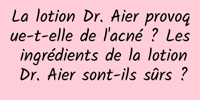 La lotion Dr. Aier provoque-t-elle de l'acné ? Les ingrédients de la lotion Dr. Aier sont-ils sûrs ?