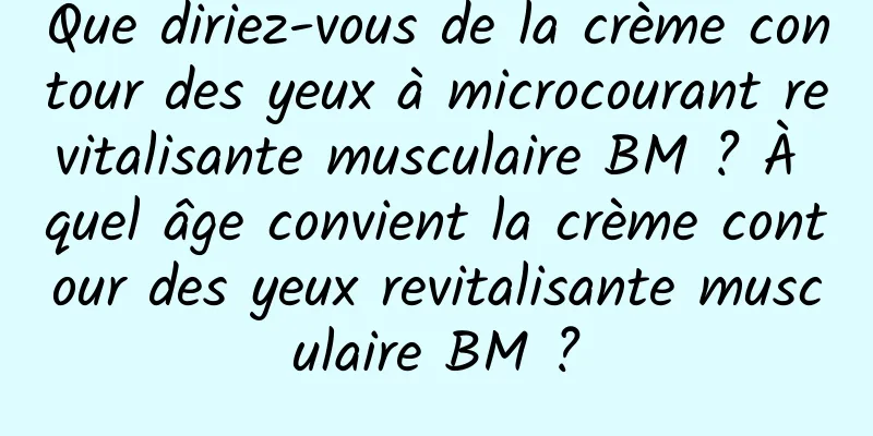 Que diriez-vous de la crème contour des yeux à microcourant revitalisante musculaire BM ? À quel âge convient la crème contour des yeux revitalisante musculaire BM ?