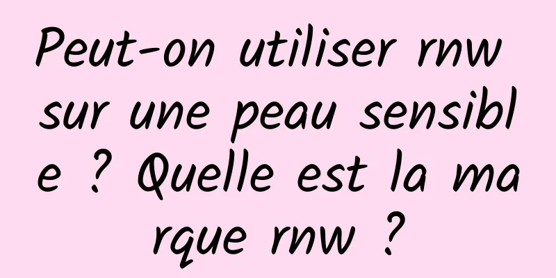 Peut-on utiliser rnw sur une peau sensible ? Quelle est la marque rnw ?
