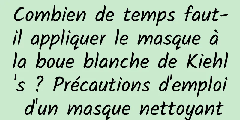 Combien de temps faut-il appliquer le masque à la boue blanche de Kiehl's ? Précautions d'emploi d'un masque nettoyant