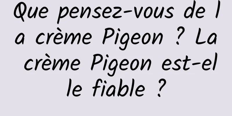 Que pensez-vous de la crème Pigeon ? La crème Pigeon est-elle fiable ?