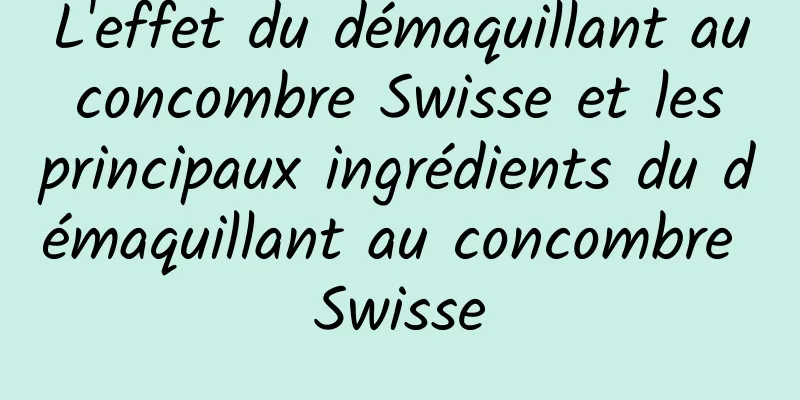 L'effet du démaquillant au concombre Swisse et les principaux ingrédients du démaquillant au concombre Swisse