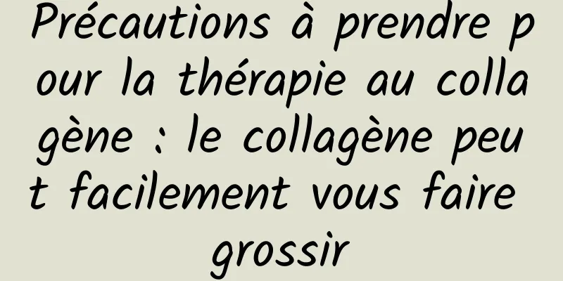 Précautions à prendre pour la thérapie au collagène : le collagène peut facilement vous faire grossir