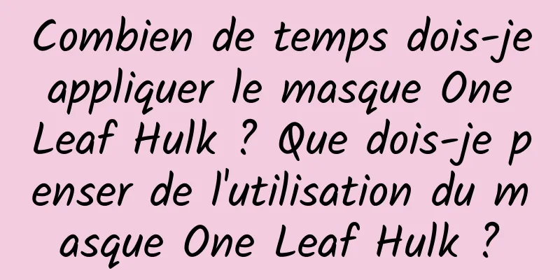 Combien de temps dois-je appliquer le masque One Leaf Hulk ? Que dois-je penser de l'utilisation du masque One Leaf Hulk ?