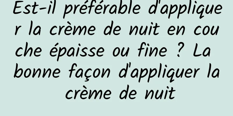 Est-il préférable d'appliquer la crème de nuit en couche épaisse ou fine ? La bonne façon d'appliquer la crème de nuit