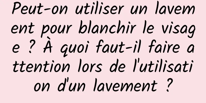 Peut-on utiliser un lavement pour blanchir le visage ? À quoi faut-il faire attention lors de l'utilisation d'un lavement ?