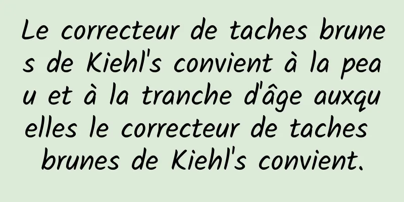 Le correcteur de taches brunes de Kiehl's convient à la peau et à la tranche d'âge auxquelles le correcteur de taches brunes de Kiehl's convient.