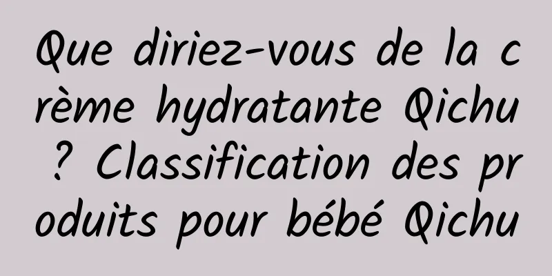 Que diriez-vous de la crème hydratante Qichu ? Classification des produits pour bébé Qichu