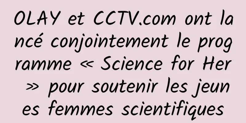 OLAY et CCTV.com ont lancé conjointement le programme « Science for Her » pour soutenir les jeunes femmes scientifiques