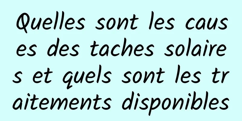 Quelles sont les causes des taches solaires et quels sont les traitements disponibles