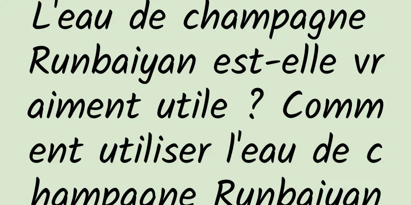 L'eau de champagne Runbaiyan est-elle vraiment utile ? Comment utiliser l'eau de champagne Runbaiyan