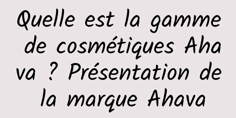 Quelle est la gamme de cosmétiques Ahava ? Présentation de la marque Ahava