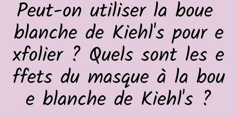 Peut-on utiliser la boue blanche de Kiehl's pour exfolier ? Quels sont les effets du masque à la boue blanche de Kiehl's ?