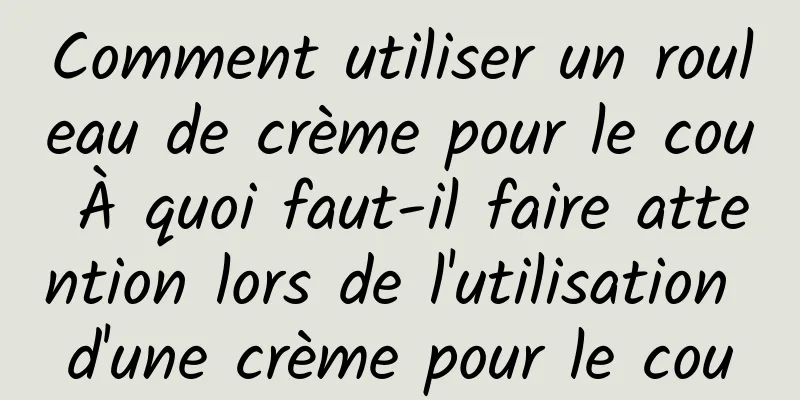 Comment utiliser un rouleau de crème pour le cou À quoi faut-il faire attention lors de l'utilisation d'une crème pour le cou