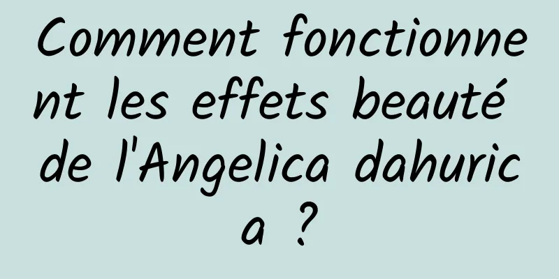 Comment fonctionnent les effets beauté de l'Angelica dahurica ?