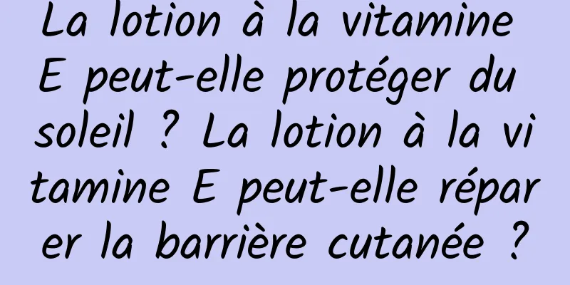 La lotion à la vitamine E peut-elle protéger du soleil ? La lotion à la vitamine E peut-elle réparer la barrière cutanée ?
