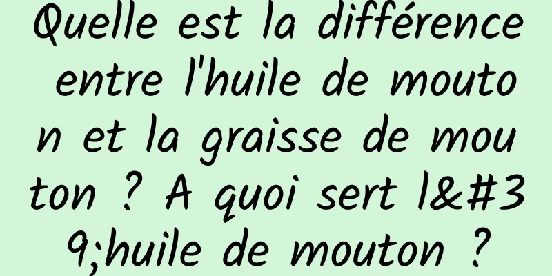Quelle est la différence entre l'huile de mouton et la graisse de mouton ? A quoi sert l'huile de mouton ?