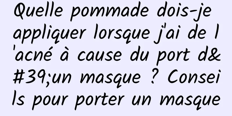 Quelle pommade dois-je appliquer lorsque j'ai de l'acné à cause du port d'un masque ? Conseils pour porter un masque