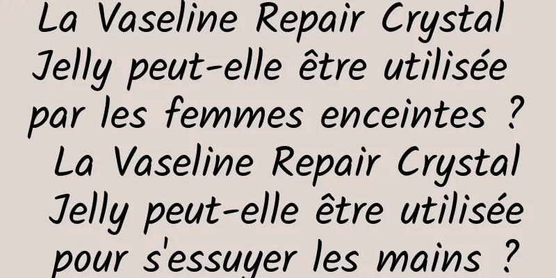 La Vaseline Repair Crystal Jelly peut-elle être utilisée par les femmes enceintes ? La Vaseline Repair Crystal Jelly peut-elle être utilisée pour s'essuyer les mains ?