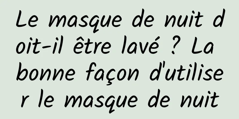Le masque de nuit doit-il être lavé ? La bonne façon d'utiliser le masque de nuit