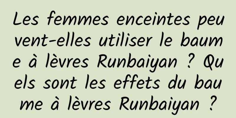Les femmes enceintes peuvent-elles utiliser le baume à lèvres Runbaiyan ? Quels sont les effets du baume à lèvres Runbaiyan ?