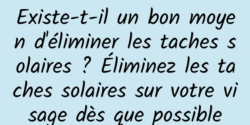 Existe-t-il un bon moyen d'éliminer les taches solaires ? Éliminez les taches solaires sur votre visage dès que possible
