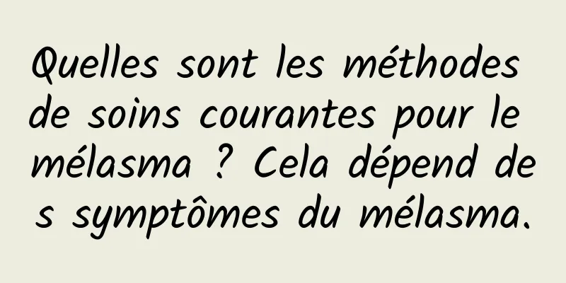 Quelles sont les méthodes de soins courantes pour le mélasma ? Cela dépend des symptômes du mélasma.