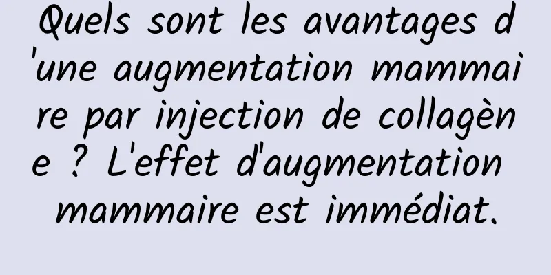 Quels sont les avantages d'une augmentation mammaire par injection de collagène ? L'effet d'augmentation mammaire est immédiat.