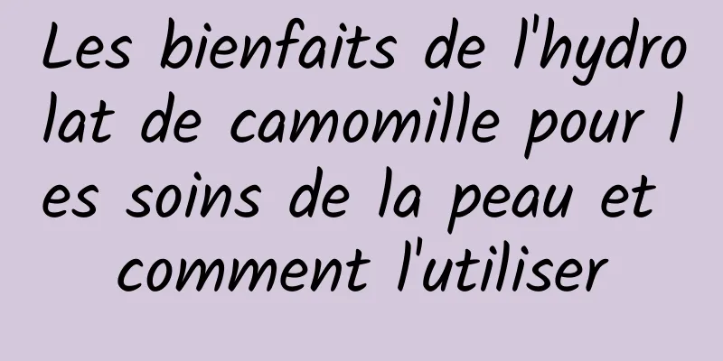 Les bienfaits de l'hydrolat de camomille pour les soins de la peau et comment l'utiliser