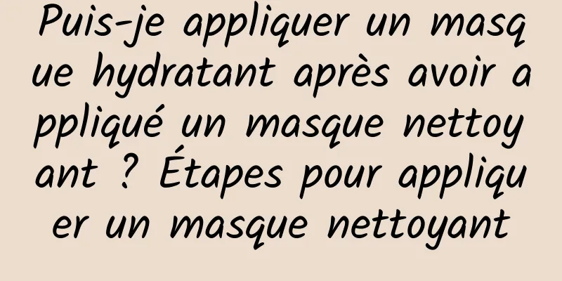 Puis-je appliquer un masque hydratant après avoir appliqué un masque nettoyant ? Étapes pour appliquer un masque nettoyant