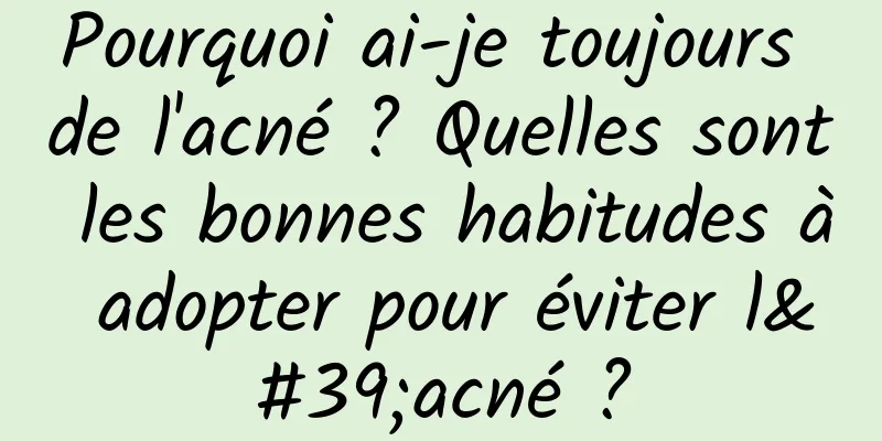 Pourquoi ai-je toujours de l'acné ? Quelles sont les bonnes habitudes à adopter pour éviter l'acné ?