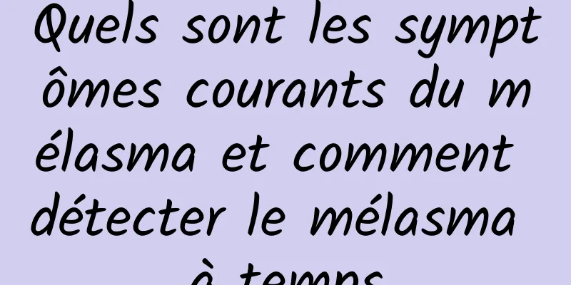 Quels sont les symptômes courants du mélasma et comment détecter le mélasma à temps