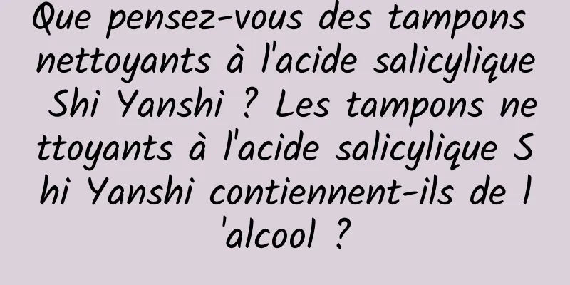 Que pensez-vous des tampons nettoyants à l'acide salicylique Shi Yanshi ? Les tampons nettoyants à l'acide salicylique Shi Yanshi contiennent-ils de l'alcool ?