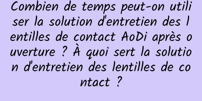 Combien de temps peut-on utiliser la solution d'entretien des lentilles de contact AoDi après ouverture ? À quoi sert la solution d'entretien des lentilles de contact ?