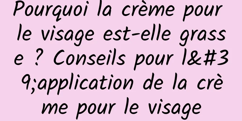 Pourquoi la crème pour le visage est-elle grasse ? Conseils pour l'application de la crème pour le visage
