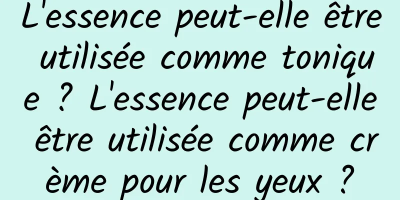 L'essence peut-elle être utilisée comme tonique ? L'essence peut-elle être utilisée comme crème pour les yeux ?