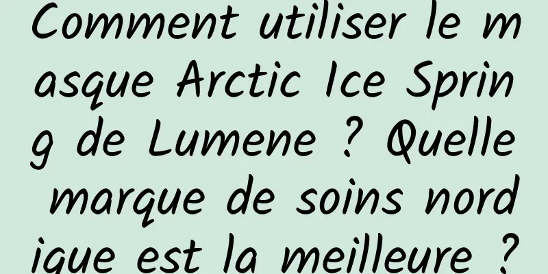 Comment utiliser le masque Arctic Ice Spring de Lumene ? Quelle marque de soins nordique est la meilleure ?