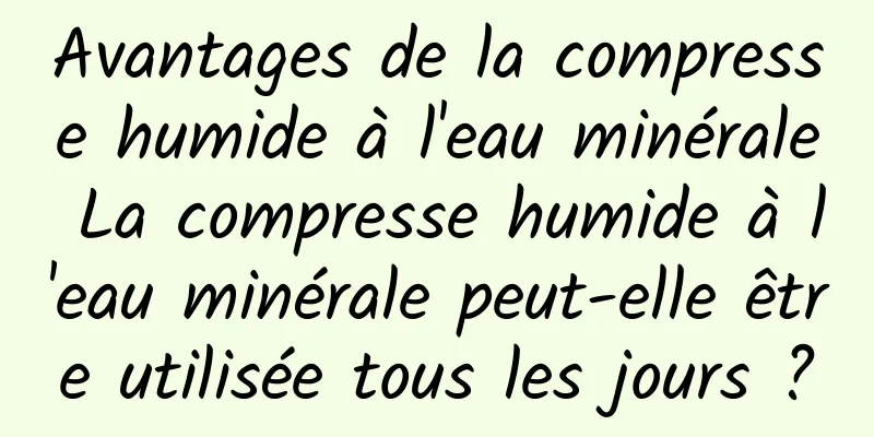 Avantages de la compresse humide à l'eau minérale La compresse humide à l'eau minérale peut-elle être utilisée tous les jours ?