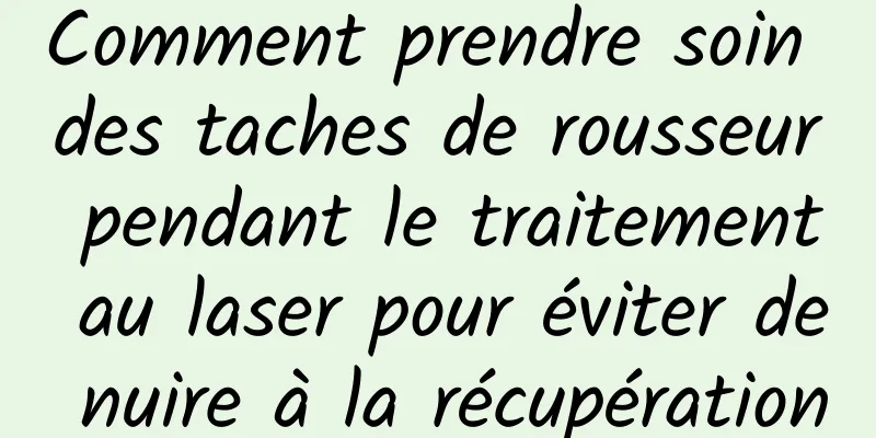 Comment prendre soin des taches de rousseur pendant le traitement au laser pour éviter de nuire à la récupération