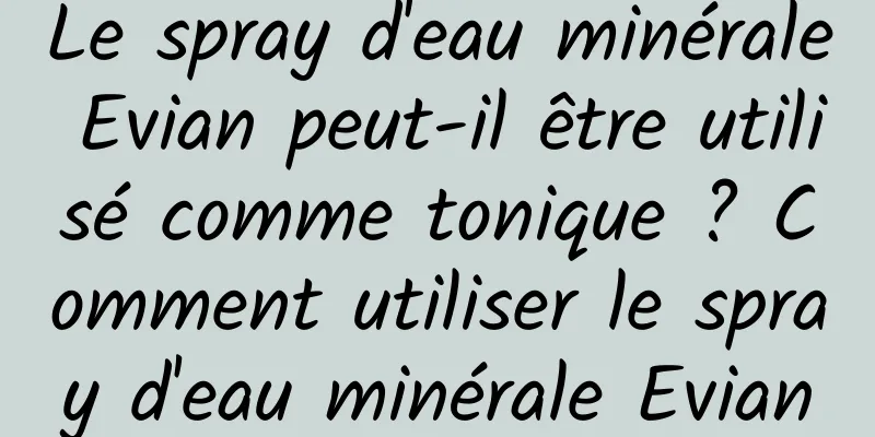 Le spray d'eau minérale Evian peut-il être utilisé comme tonique ? Comment utiliser le spray d'eau minérale Evian
