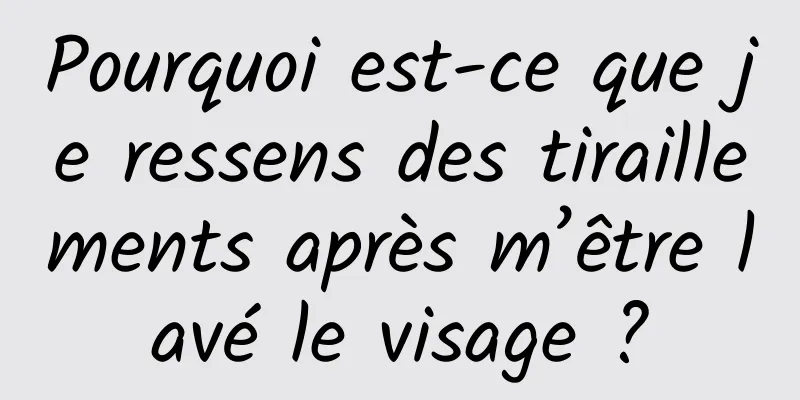 Pourquoi est-ce que je ressens des tiraillements après m’être lavé le visage ?
