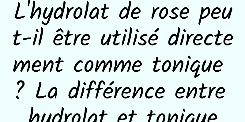 L'hydrolat de rose peut-il être utilisé directement comme tonique ? La différence entre hydrolat et tonique