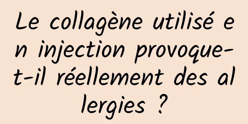 Le collagène utilisé en injection provoque-t-il réellement des allergies ?
