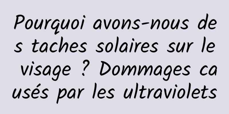 Pourquoi avons-nous des taches solaires sur le visage ? Dommages causés par les ultraviolets