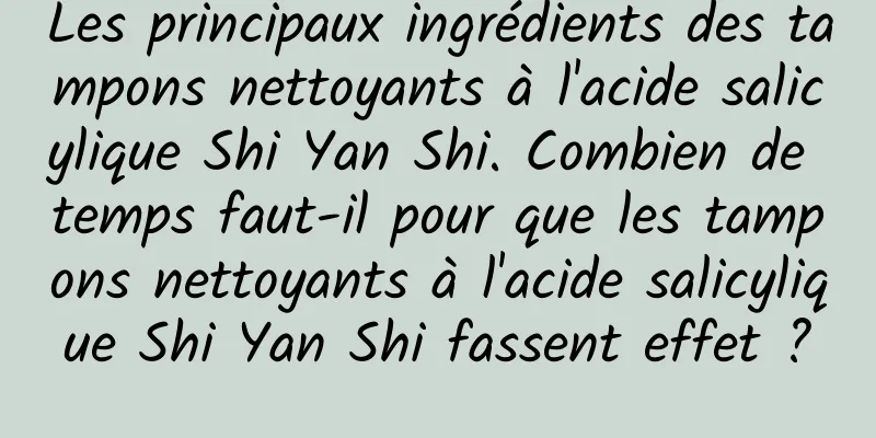 Les principaux ingrédients des tampons nettoyants à l'acide salicylique Shi Yan Shi. Combien de temps faut-il pour que les tampons nettoyants à l'acide salicylique Shi Yan Shi fassent effet ?
