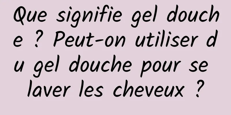 Que signifie gel douche ? Peut-on utiliser du gel douche pour se laver les cheveux ?