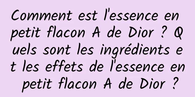 Comment est l'essence en petit flacon A de Dior ? Quels sont les ingrédients et les effets de l'essence en petit flacon A de Dior ?